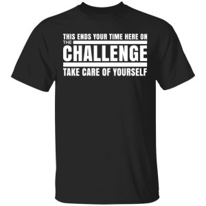 This Ends Your Time Here On The Challenge Take Care Of Yourself T-Shirts, Hoodies, Sweater This Ends Your Time Here On The Challenge Take Care Of Yourself T-Shirts, Hoodies, Sweater