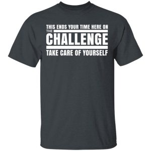 This Ends Your Time Here On The Challenge Take Care Of Yourself T-Shirts, Hoodies, Sweater This Ends Your Time Here On The Challenge Take Care Of Yourself T-Shirts, Hoodies, Sweater