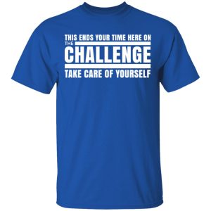 This Ends Your Time Here On The Challenge Take Care Of Yourself T Shirts Hoodies Sweater 12