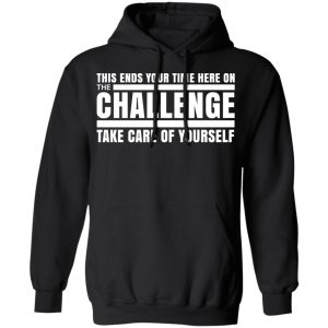 This Ends Your Time Here On The Challenge Take Care Of Yourself T Shirts Hoodies Sweater 6