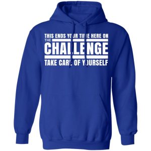 This Ends Your Time Here On The Challenge Take Care Of Yourself T Shirts Hoodies Sweater 9