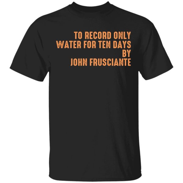 To Record Only Water For Ten Days By John Frusciante T-Shirts, Hoodies, Sweatshirt