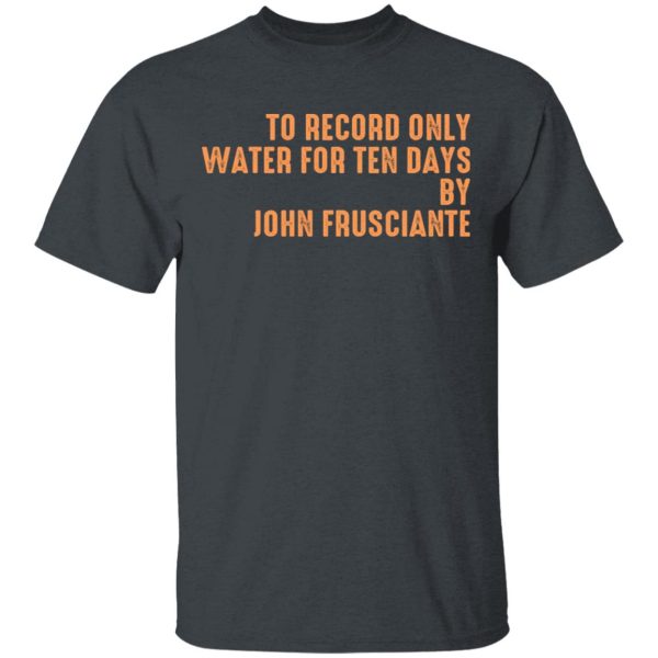 To Record Only Water For Ten Days By John Frusciante T-Shirts, Hoodies, Sweatshirt