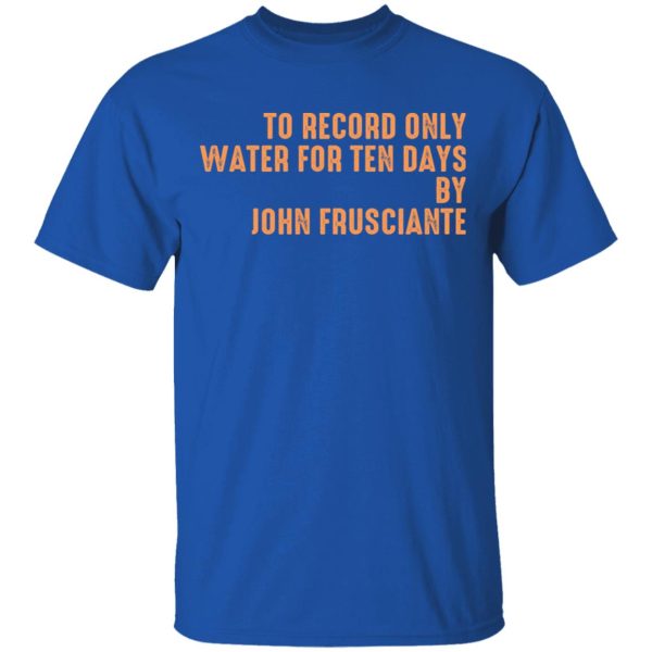 To Record Only Water For Ten Days By John Frusciante T-Shirts, Hoodies, Sweatshirt