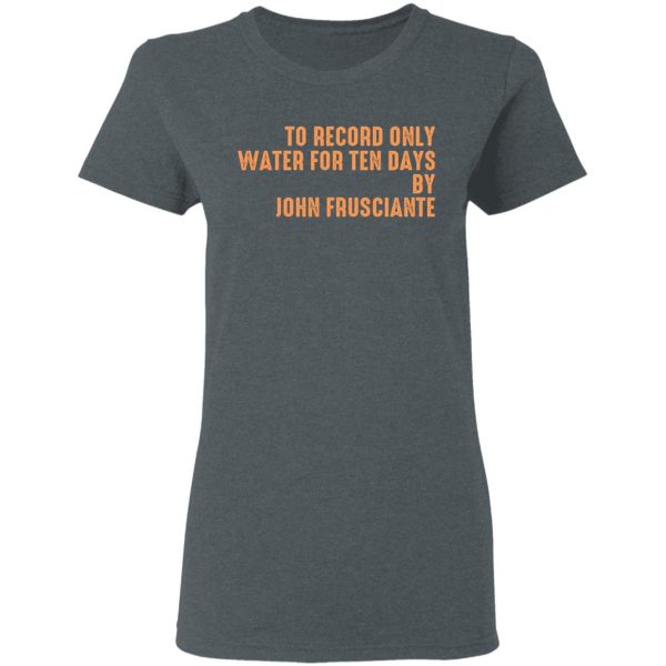 To Record Only Water For Ten Days By John Frusciante T-Shirts, Hoodies, Sweatshirt