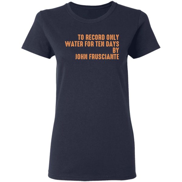 To Record Only Water For Ten Days By John Frusciante T-Shirts, Hoodies, Sweatshirt