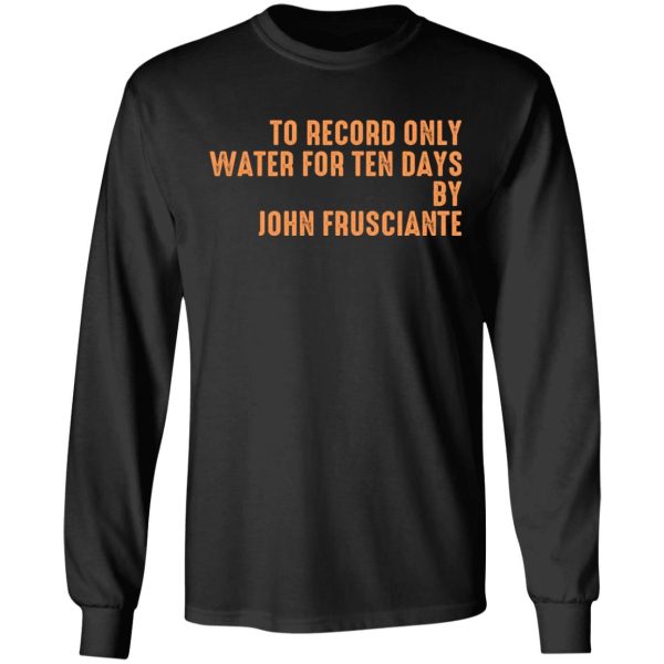 To Record Only Water For Ten Days By John Frusciante T-Shirts, Hoodies, Sweatshirt