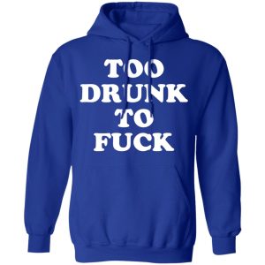 Too Drunk To Fuck T-Shirts, Hoodies, Sweater Too Drunk To Fuck T-Shirts, Hoodies, Sweater