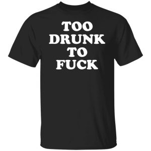 Too Drunk To Fuck T-Shirts, Hoodies, Sweater 4 Too Drunk To Fuck T Shirts Hoodies Sweater 2