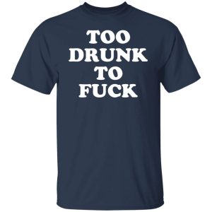 Too Drunk To Fuck T-Shirts, Hoodies, Sweater 6 Too Drunk To Fuck T Shirts Hoodies Sweater 4