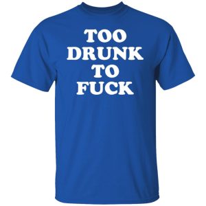 Too Drunk To Fuck T-Shirts, Hoodies, Sweater 7 Too Drunk To Fuck T Shirts Hoodies Sweater 5