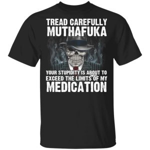 Tread Carefully Muthafuka Your Stupidity Is About To Exceed The Limits Of My Medication T Shirts 1