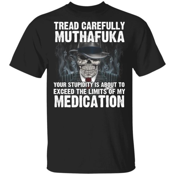 Tread Carefully Muthafuka Your Stupidity Is About To Exceed The Limits Of My Medication T-Shirts