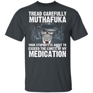 Tread Carefully Muthafuka Your Stupidity Is About To Exceed The Limits Of My Medication T-Shirts 1 Tread Carefully Muthafuka Your Stupidity Is About To Exceed The Limits Of My Medication T Shirts 10