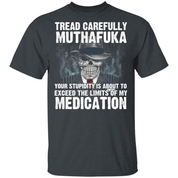 Tread Carefully Muthafuka Your Stupidity Is About To Exceed The Limits Of My Medication T-Shirts