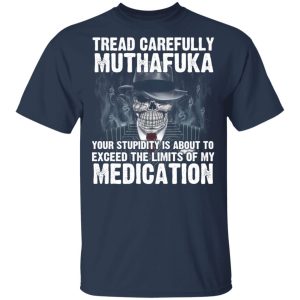 Tread Carefully Muthafuka Your Stupidity Is About To Exceed The Limits Of My Medication T-Shirts 2 Tread Carefully Muthafuka Your Stupidity Is About To Exceed The Limits Of My Medication T Shirts 11