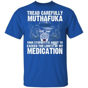 Tread Carefully Muthafuka Your Stupidity Is About To Exceed The Limits Of My Medication T-Shirts 3 Tread Carefully Muthafuka Your Stupidity Is About To Exceed The Limits Of My Medication T Shirts 12