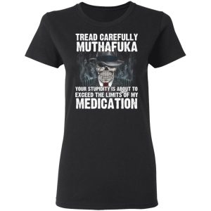 Tread Carefully Muthafuka Your Stupidity Is About To Exceed The Limits Of My Medication T-Shirts 4 Tread Carefully Muthafuka Your Stupidity Is About To Exceed The Limits Of My Medication T Shirts 13