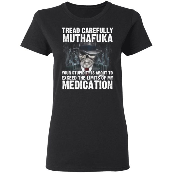 Tread Carefully Muthafuka Your Stupidity Is About To Exceed The Limits Of My Medication T-Shirts