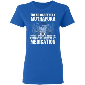 Tread Carefully Muthafuka Your Stupidity Is About To Exceed The Limits Of My Medication T-Shirts 7 Tread Carefully Muthafuka Your Stupidity Is About To Exceed The Limits Of My Medication T Shirts 4