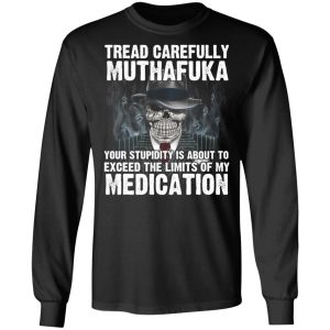 Tread Carefully Muthafuka Your Stupidity Is About To Exceed The Limits Of My Medication T-Shirts 8 Tread Carefully Muthafuka Your Stupidity Is About To Exceed The Limits Of My Medication T Shirts 5