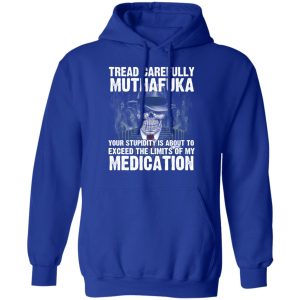 Tread Carefully Muthafuka Your Stupidity Is About To Exceed The Limits Of My Medication T-Shirts 12 Tread Carefully Muthafuka Your Stupidity Is About To Exceed The Limits Of My Medication T Shirts 9