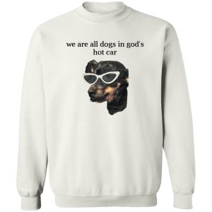 We Are All Dogs In God’S Hot Car T-Shirts, Hoodies, Sweater 2 We Are All Dogs In God'S Hot Car T Shirts Hoodies Sweater 11