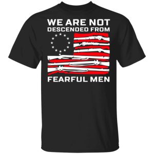 We Are Not Descended From Fearful Men Betsy Ross Flag Shirt We Are Not Descended From Fearful Men Betsy Ross Flag Shirt