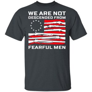 We Are Not Descended From Fearful Men Betsy Ross Flag Shirt We Are Not Descended From Fearful Men Betsy Ross Flag Shirt