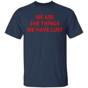 We Are The Things We Have Lost T-Shirts 2 We Are The Things We Have Lost T Shirts 11