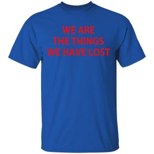 We Are The Things We Have Lost T-Shirts 3 We Are The Things We Have Lost T Shirts 12