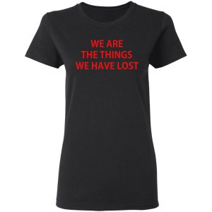 We Are The Things We Have Lost T-Shirts 4 We Are The Things We Have Lost T Shirts 13