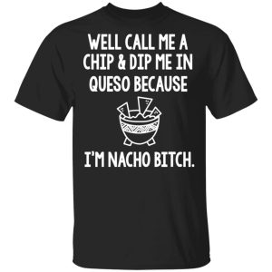 Well Call Me A Chip amp Dip Me In Queso Because Im Nocho Bitch Shirt 1