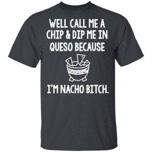 Well Call Me A Chip & Dip Me In Queso Because I'm Nocho Bitch Shirt 1 Well Call Me A Chip amp Dip Me In Queso Because Im Nocho Bitch Shirt 10