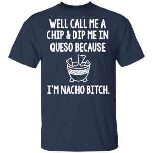 Well Call Me A Chip & Dip Me In Queso Because I'm Nocho Bitch Shirt 2 Well Call Me A Chip amp Dip Me In Queso Because Im Nocho Bitch Shirt 11