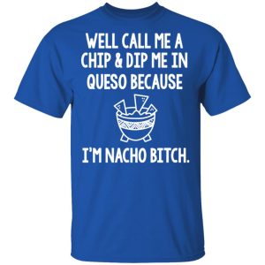 Well Call Me A Chip & Dip Me In Queso Because I'm Nocho Bitch Shirt 3 Well Call Me A Chip amp Dip Me In Queso Because Im Nocho Bitch Shirt 12