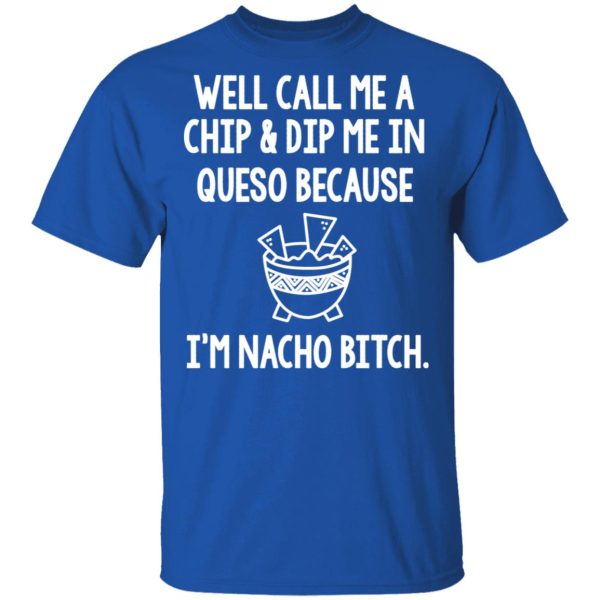 Well Call Me A Chip &amp Dip Me In Queso Because I’m Nocho Bitch Shirt