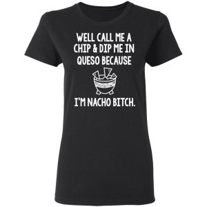 Well Call Me A Chip & Dip Me In Queso Because I'm Nocho Bitch Shirt 4 Well Call Me A Chip amp Dip Me In Queso Because Im Nocho Bitch Shirt 13