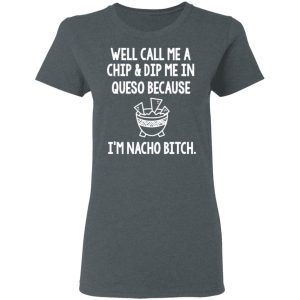 Well Call Me A Chip & Dip Me In Queso Because I'm Nocho Bitch Shirt 5 Well Call Me A Chip amp Dip Me In Queso Because Im Nocho Bitch Shirt 2