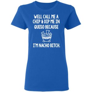 Well Call Me A Chip & Dip Me In Queso Because I'm Nocho Bitch Shirt 7 Well Call Me A Chip amp Dip Me In Queso Because Im Nocho Bitch Shirt 4