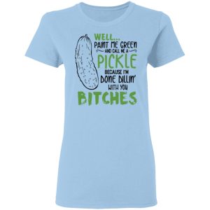 Well Paint Me Green And Call Me A Pickle Because I’m Done Dillin’ With You Bitches Shirt 1 Well Paint Me Green And Call Me A Pickle Because I'm Done Dillin' With You Bitches Shirt 10