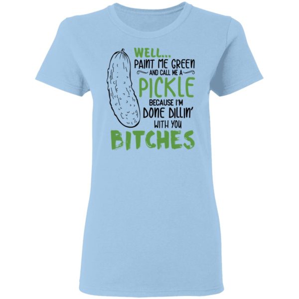 Well Paint Me Green And Call Me A Pickle Because I’m Done Dillin’ With You Bitches Shirt