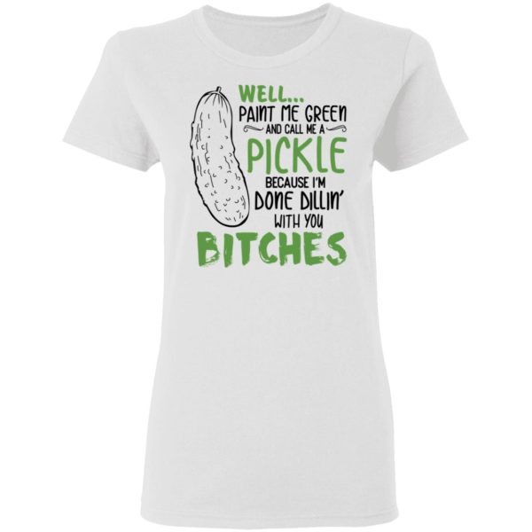 Well Paint Me Green And Call Me A Pickle Because I’m Done Dillin’ With You Bitches Shirt