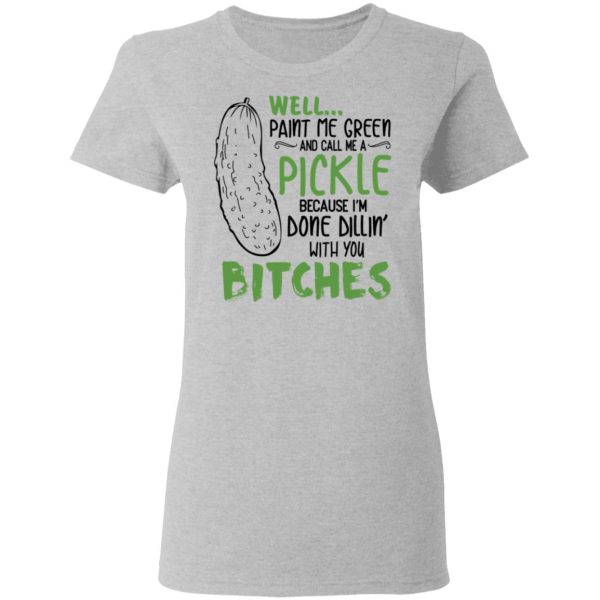 Well Paint Me Green And Call Me A Pickle Because I’m Done Dillin’ With You Bitches Shirt