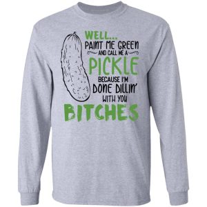 Well Paint Me Green And Call Me A Pickle Because I’m Done Dillin’ With You Bitches Shirt 4 Well Paint Me Green And Call Me A Pickle Because I'm Done Dillin' With You Bitches Shirt 2