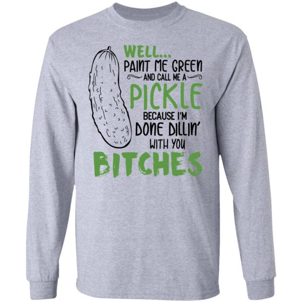 Well Paint Me Green And Call Me A Pickle Because I’m Done Dillin’ With You Bitches Shirt