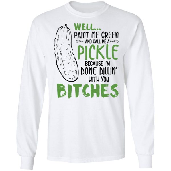 Well Paint Me Green And Call Me A Pickle Because I’m Done Dillin’ With You Bitches Shirt