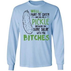 Well Paint Me Green And Call Me A Pickle Because I’m Done Dillin’ With You Bitches Shirt 6 Well Paint Me Green And Call Me A Pickle Because I'm Done Dillin' With You Bitches Shirt 4