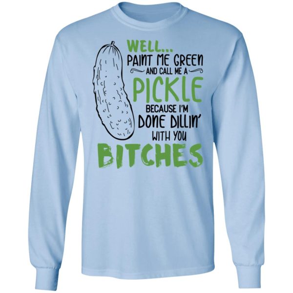 Well Paint Me Green And Call Me A Pickle Because I’m Done Dillin’ With You Bitches Shirt