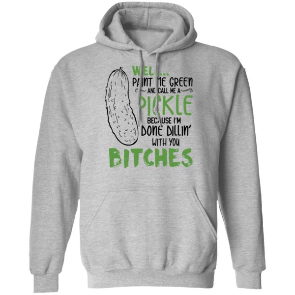 Well Paint Me Green And Call Me A Pickle Because I’m Done Dillin’ With You Bitches Shirt